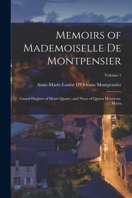 Memoirs of Mademoiselle De Montpensier: Grand-Dughter of Henri Quatre, and Niece of Queen Henrietta-Maria; Volume 1 by Montpensier, Anne-Marie-Louise d'Orléan
