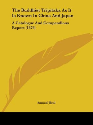 The Buddhist Tripitaka As It Is Known In China And Japan: A Catalogue And Compendious Report (1876) by Beal, Samuel
