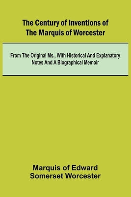 The Century of Inventions of the Marquis of Worcester; from the Original MS., with Historical and Explanatory Notes and a Biographical Memoir by Of Edward Somerset Worcester, Marquis