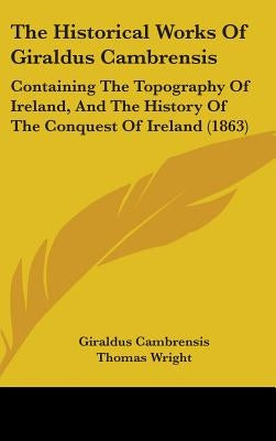 The Historical Works Of Giraldus Cambrensis: Containing The Topography Of Ireland, And The History Of The Conquest Of Ireland (1863) by Cambrensis, Giraldus