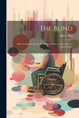 The Blind: Their Condition and the Work Being Done for Them in the United States by Best, Harry