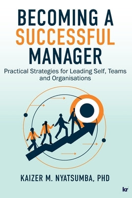 Becoming a Successful Manager: Practical Strategies for Leading Self, Teams and Organisations by Nyatsumba, Kaizer M.