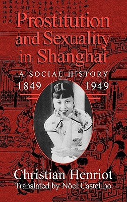 Prostitution and Sexuality in Shanghai: A Social History, 1849-1949 by Henriot, Christian