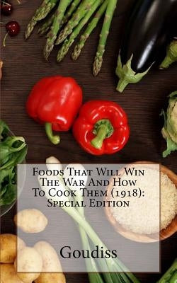 Foods That Will Win The War And How To Cook Them (1918): Special Edition by Goudiss