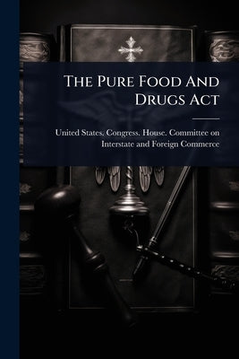 The Pure Food And Drugs Act by United States Congress House Commi