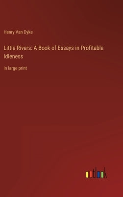 Little Rivers: A Book of Essays in Profitable Idleness: in large print by Dyke, Henry Van
