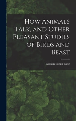 How Animals Talk, and Other Pleasant Studies of Birds and Beast by Long, William Joseph