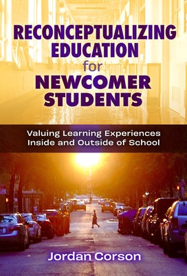 Reconceptualizing Education for Newcomer Students: Valuing Learning Experiences Inside and Outside of School by Corson, Jordan