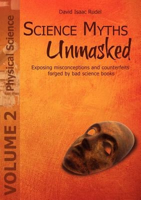 Science Myths Unmasked: Exposing misconceptions and counterfeits forged by bad science books (Vol. 2: Physical Science) by Rudel, David Isaac