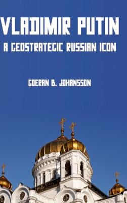 Vladimir Putin A Geostrategic Russian Icon by Johansson, Goeran B.
