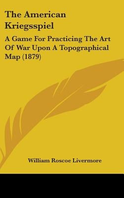 The American Kriegsspiel: A Game For Practicing The Art Of War Upon A Topographical Map (1879) by Livermore, William Roscoe