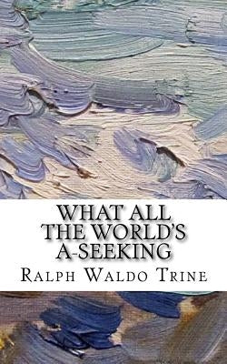 What All The World's A-Seeking: or, The Vital Law of True Life, True Greatness Power and Happiness by Trine, Ralph Waldo