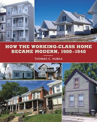 How the Working-Class Home Became Modern, 1900-1940 by Hubka, Thomas C.