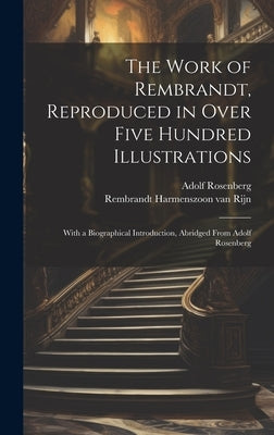 The Work of Rembrandt, Reproduced in Over Five Hundred Illustrations; With a Biographical Introduction, Abridged From Adolf Rosenberg by Rembrandt Harmenszoon Van Rijn, 1606-