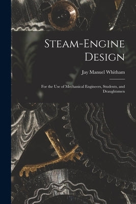 Steam-Engine Design: For the Use of Mechanical Engineers, Students, and Draughtsmen by Whitham, Jay Manuel
