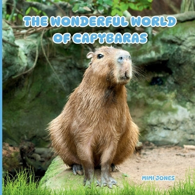 The Wonderful World of Capybaras: Interesting Facts About Capybaras by Jones, Mimi