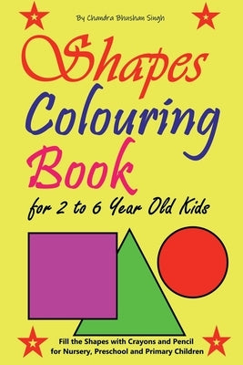 Shapes Colouring Book for 2 to 6 Year Old Kids: Fill the Shapes with Crayons and Pencil for Nursery, Preschool and Primary Children by Chandra Bhushan Singh
