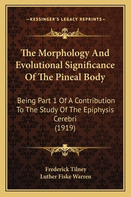 The Morphology And Evolutional Significance Of The Pineal Body: Being Part 1 Of A Contribution To The Study Of The Epiphysis Cerebri (1919) by Tilney, Frederick