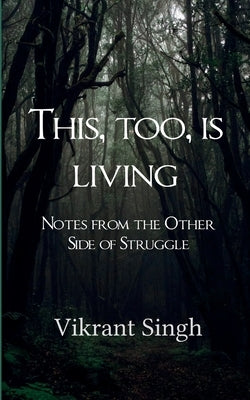 This, Too, is Living Notes from the Other Side of Struggle by Singh, Vikrant