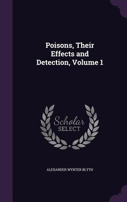 Poisons, Their Effects and Detection, Volume 1 by Blyth, Alexander Wynter