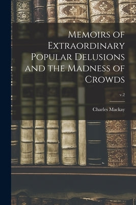 Memoirs of Extraordinary Popular Delusions and the Madness of Crowds; v.2 by MacKay, Charles 1814-1889