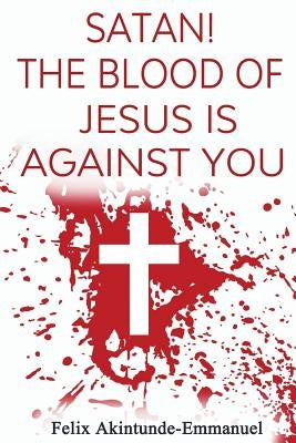 Satan! The Blood of Jesus is Against You by Akintunde-Emmanuel, Felix Olatunde