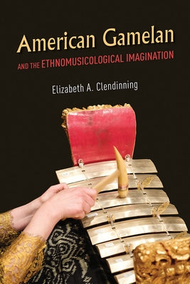 American Gamelan and the Ethnomusicological Imagination by Clendinning, Elizabeth A.