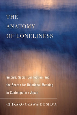 The Anatomy of Loneliness: Suicide, Social Connection, and the Search for Relational Meaning in Contemporary Japanvolume 14 by Ozawa-de Silva, Chikako