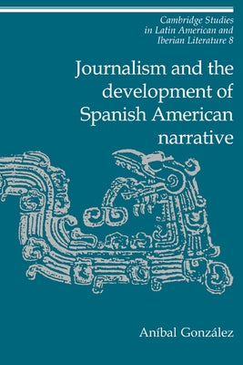 Journalism and the Development of Spanish American Narrative by Gonzalez, Anmbal