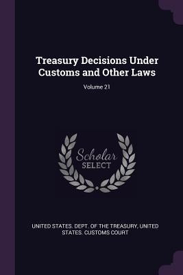 Treasury Decisions Under Customs and Other Laws; Volume 21 by United States Dept of the Treasury