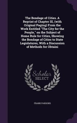 The Bondage of Cities. A Reprint of Chapter III, (with Original Paging) From the Work Entitled "The City for the People," on the Subject of Home Rule by Parsons, Frank