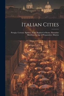 Italian Cities: Perugia. Cortona. Spoleto. Assisi. Raphael in Rome. Florentine Sketches. the Age of Preparation. Mantua by Anonymous