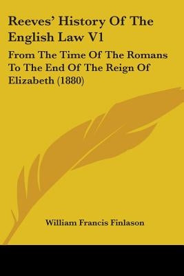 Reeves' History Of The English Law V1: From The Time Of The Romans To The End Of The Reign Of Elizabeth (1880) by Finlason, William Francis