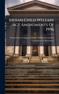 Indian Child Welfare Act Amendments Of 1996 by United States Congress House of Repre