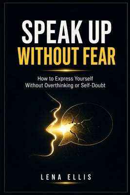 Speak Up Without Fear: How to Express Yourself Without Overthinking or Self-Doubt by Ellis, Lena