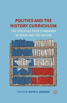 Politics and the History Curriculum: The Struggle Over Standards in Texas and the Nation by Erekson, K.