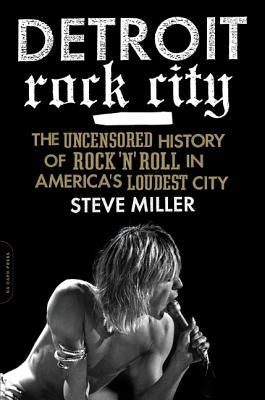 Detroit Rock City: The Uncensored History of Rock 'n' Roll in America's Loudest City by Miller, Steve
