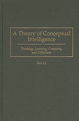 A Theory of Conceptual Intelligence: Thinking, Learning, Creativity, and Giftedness by Li, Rex
