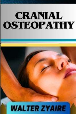 Cranial Osteopathy: A Complete Guide On Unveiling The Power Within And Bridging Science And Holistic Healing by Zyaire, Walter