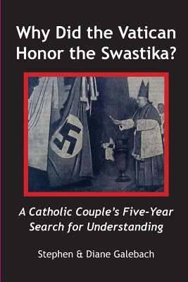 Why Did the Vatican Honor the Swastika?: A Catholic Couple's Five-year Search for Understanding by Galebach, Diane