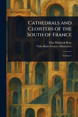Cathedrals and Cloisters of the South of France by Rose, Elise Whitlock