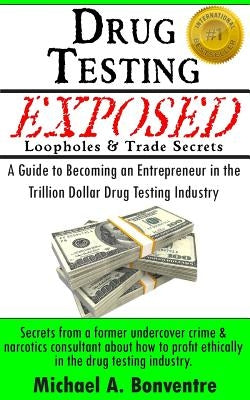 Drug Testing Exposed Loopholes and Trade Secrets: A Guide to Becoming an Entrepeneur in the Trillion Dollar Drug Testing Industry by Bonventre, Michael A.