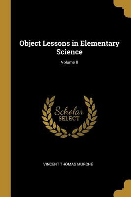 Object Lessons in Elementary Science; Volume II by Murché, Vincent Thomas