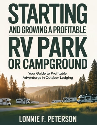 Starting and Growing a Profitable RV Park or Campground: Your Guide to Profitable Adventures in Outdoor Lodging by Peterson, Lonnie F.