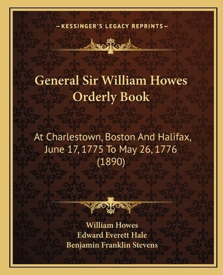 General Sir William Howes Orderly Book: At Charlestown, Boston And Halifax, June 17, 1775 To May 26, 1776 (1890) by Howes, William