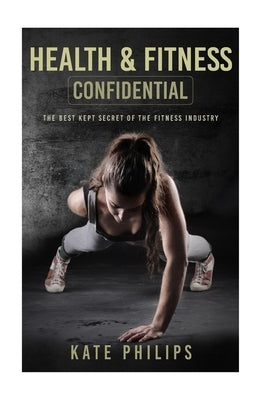 Health and Fitness confidential: The best kept secret of the fitness industry by Philips, Kate