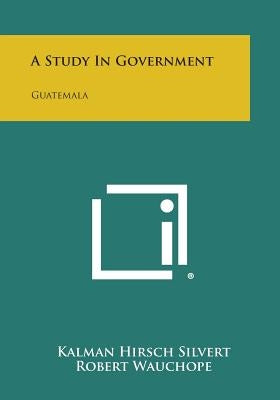 A Study in Government: Guatemala by Silvert, Kalman Hirsch