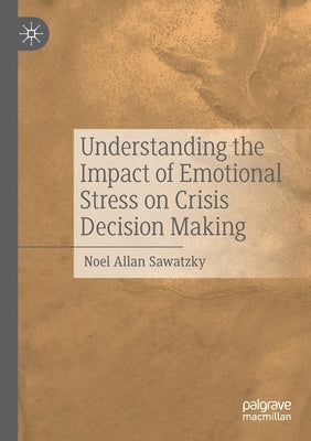 Understanding the Impact of Emotional Stress on Crisis Decision Making by Sawatzky, Noel Allan