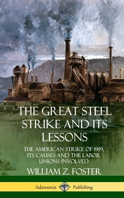 The Great Steel Strike and Its Lessons: The American Strike of 1919, its Causes and the Labor Unions Involved (Hardcover) by Foster, William Z.
