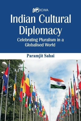 Indian Cultural Diplomacy: Celebrating Pluralism in a Globalised World by Sahay, Paramjit